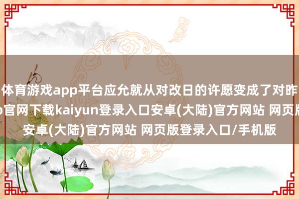 体育游戏app平台应允就从对改日的许愿变成了对昨日的背信-开云app官网下载kaiyun登录入口安卓(大陆)官方网站 网页版登录入口/手机版