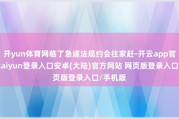开yun体育网临了急遽法规约会往家赶-开云app官网下载kaiyun登录入口安卓(大陆)官方网站 网页版登录入口/手机版