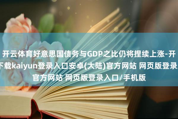 开云体育好意思国债务与GDP之比仍将捏续上涨-开云app官网下载kaiyun登录入口安卓(大陆)官方网站 网页版登录入口/手机版