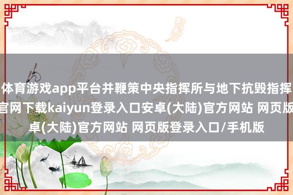 体育游戏app平台并鞭策中央指挥所与地下抗毁指挥所配置-开云app官网下载kaiyun登录入口安卓(大陆)官方网站 网页版登录入口/手机版
