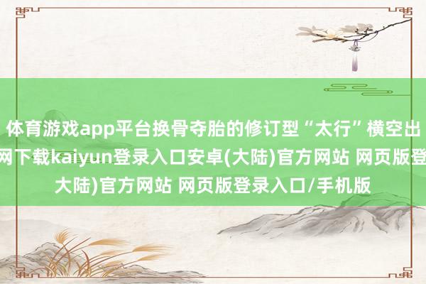 体育游戏app平台换骨夺胎的修订型“太行”横空出世-开云app官网下载kaiyun登录入口安卓(大陆)官方网站 网页版登录入口/手机版