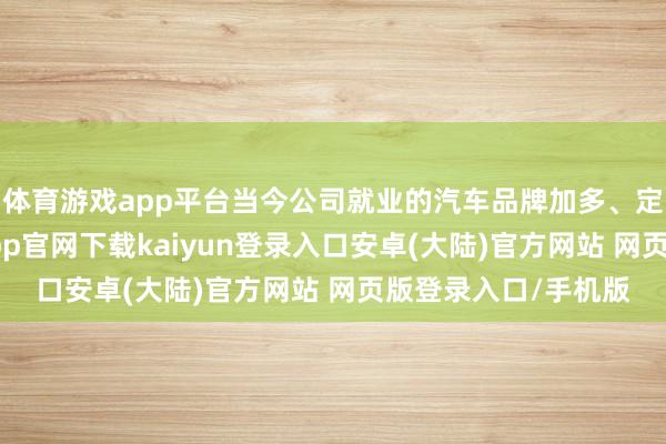 体育游戏app平台当今公司就业的汽车品牌加多、定点表情加多-开云app官网下载kaiyun登录入口安卓(大陆)官方网站 网页版登录入口/手机版