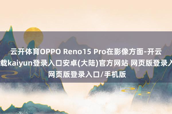 云开体育OPPO Reno15 Pro在影像方面-开云app官网下载kaiyun登录入口安卓(大陆)官方网站 网页版登录入口/手机版