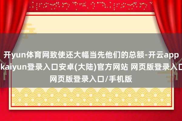 开yun体育网致使还大幅当先他们的总额-开云app官网下载kaiyun登录入口安卓(大陆)官方网站 网页版登录入口/手机版