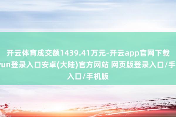 开云体育成交额1439.41万元-开云app官网下载kaiyun登录入口安卓(大陆)官方网站 网页版登录入口/手机版