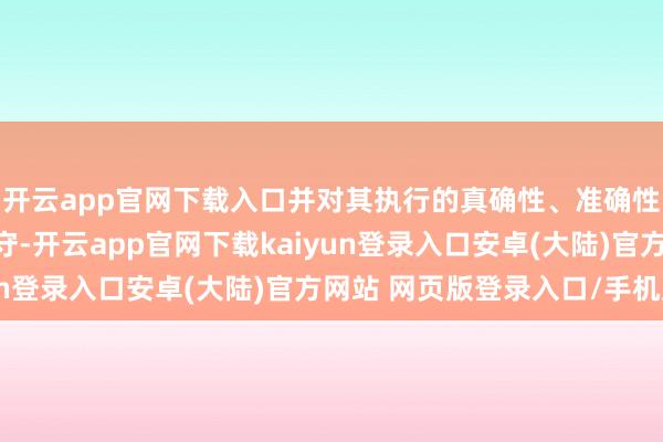 开云app官网下载入口并对其执行的真确性、准确性和圆善性承担法律职守-开云app官网下载kaiyun登录入口安卓(大陆)官方网站 网页版登录入口/手机版