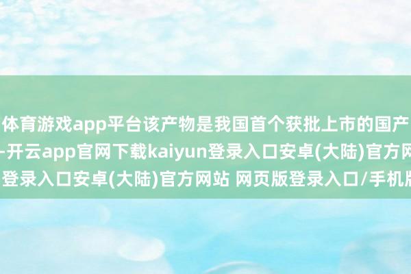 体育游戏app平台该产物是我国首个获批上市的国产重组凝血八因子产物-开云app官网下载kaiyun登录入口安卓(大陆)官方网站 网页版登录入口/手机版