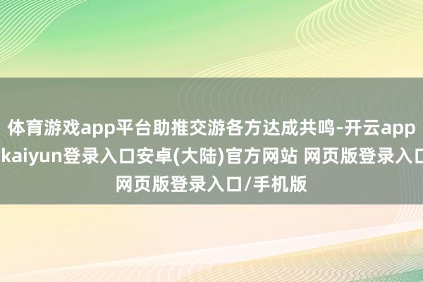 体育游戏app平台助推交游各方达成共鸣-开云app官网下载kaiyun登录入口安卓(大陆)官方网站 网页版登录入口/手机版