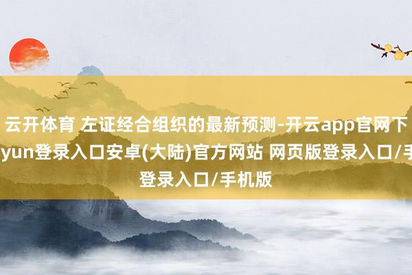 云开体育 左证经合组织的最新预测-开云app官网下载kaiyun登录入口安卓(大陆)官方网站 网页版登录入口/手机版