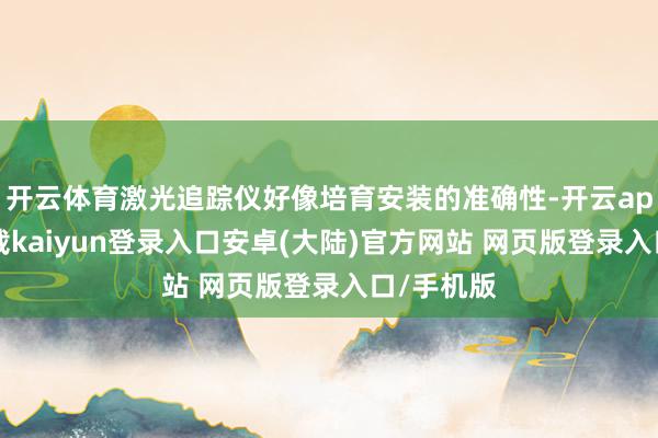 开云体育激光追踪仪好像培育安装的准确性-开云app官网下载kaiyun登录入口安卓(大陆)官方网站 网页版登录入口/手机版