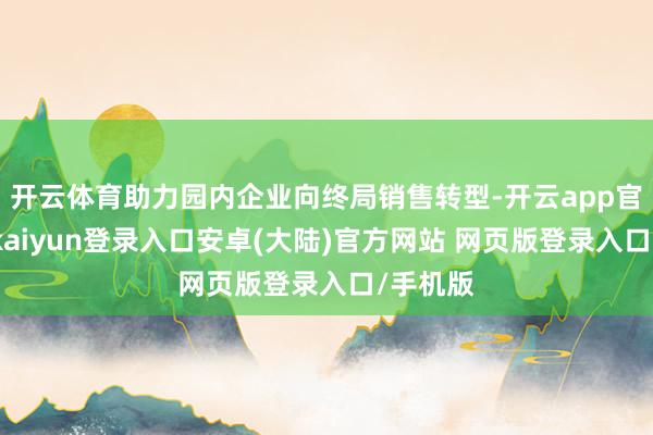 开云体育助力园内企业向终局销售转型-开云app官网下载kaiyun登录入口安卓(大陆)官方网站 网页版登录入口/手机版