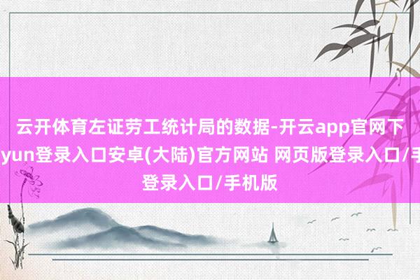 云开体育　　左证劳工统计局的数据-开云app官网下载kaiyun登录入口安卓(大陆)官方网站 网页版登录入口/手机版