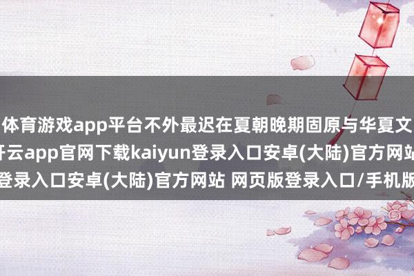 体育游戏app平台不外最迟在夏朝晚期固原与华夏文静的战役就已发生-开云app官网下载kaiyun登录入口安卓(大陆)官方网站 网页版登录入口/手机版