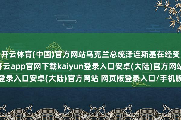 开云体育(中国)官方网站乌克兰总统泽连斯基在经受乌媒体采访时默示-开云app官网下载kaiyun登录入口安卓(大陆)官方网站 网页版登录入口/手机版