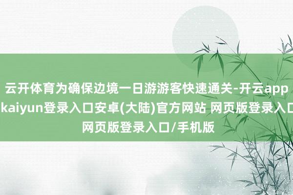 云开体育为确保边境一日游游客快速通关-开云app官网下载kaiyun登录入口安卓(大陆)官方网站 网页版登录入口/手机版