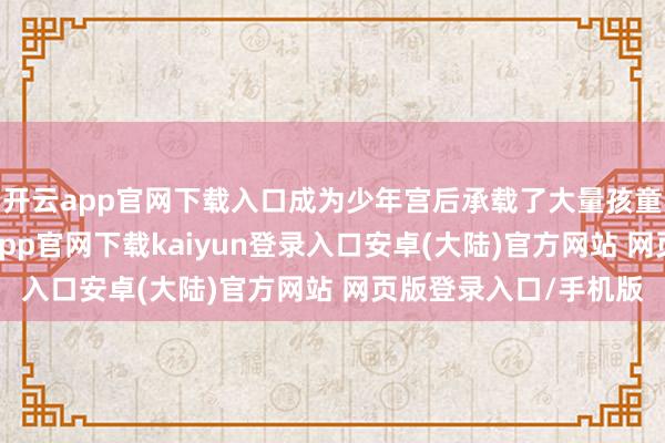 开云app官网下载入口成为少年宫后承载了大量孩童的成长和欢欣-开云app官网下载kaiyun登录入口安卓(大陆)官方网站 网页版登录入口/手机版