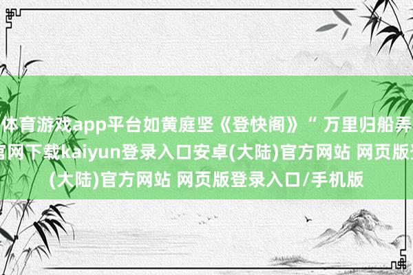 体育游戏app平台如黄庭坚《登快阁》“ 万里归船弄长笛 -开云app官网下载kaiyun登录入口安卓(大陆)官方网站 网页版登录入口/手机版