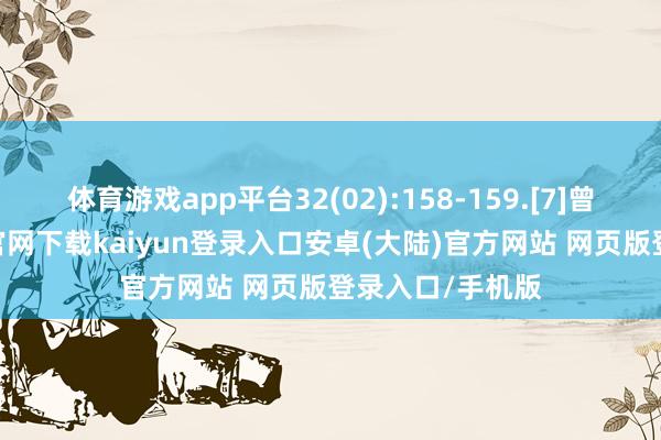 体育游戏app平台32(02):158-159.[7]曾永青-开云app官网下载kaiyun登录入口安卓(大陆)官方网站 网页版登录入口/手机版