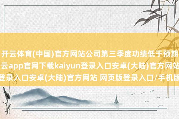 开云体育(中国)官方网站公司第三季度功绩低于预期；爱奇艺跌逾8%-开云app官网下载kaiyun登录入口安卓(大陆)官方网站 网页版登录入口/手机版