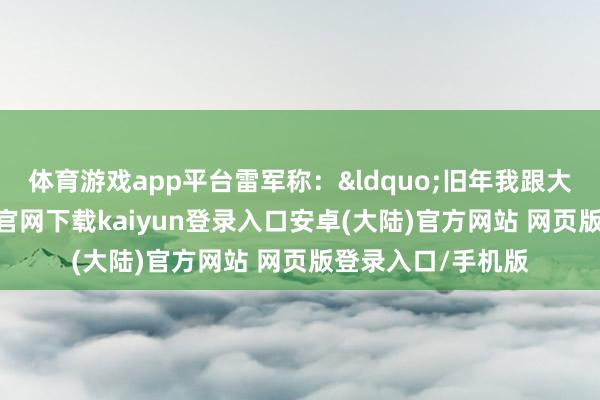 体育游戏app平台雷军称：&ldquo;旧年我跟大众说过-开云app官网下载kaiyun登录入口安卓(大陆)官方网站 网页版登录入口/手机版
