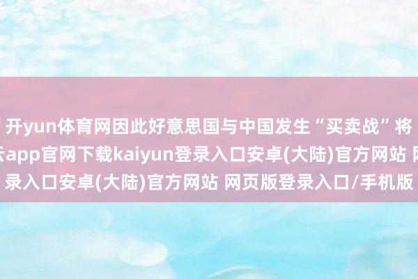 开yun体育网因此好意思国与中国发生“买卖战”将给波音形成压力-开云app官网下载kaiyun登录入口安卓(大陆)官方网站 网页版登录入口/手机版