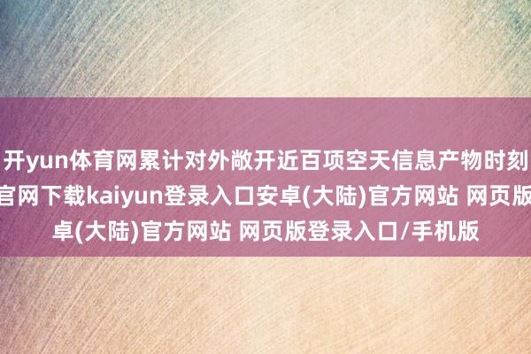 开yun体育网累计对外敞开近百项空天信息产物时刻与做事-开云app官网下载kaiyun登录入口安卓(大陆)官方网站 网页版登录入口/手机版
