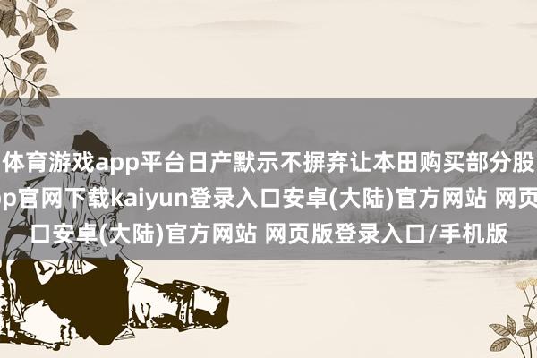 体育游戏app平台日产默示不摒弃让本田购买部分股份的可能性-开云app官网下载kaiyun登录入口安卓(大陆)官方网站 网页版登录入口/手机版