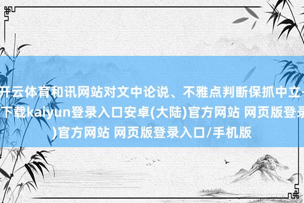 开云体育和讯网站对文中论说、不雅点判断保抓中立-开云app官网下载kaiyun登录入口安卓(大陆)官方网站 网页版登录入口/手机版