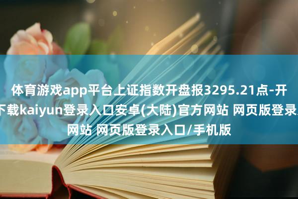 体育游戏app平台上证指数开盘报3295.21点-开云app官网下载kaiyun登录入口安卓(大陆)官方网站 网页版登录入口/手机版