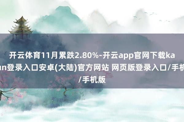 开云体育11月累跌2.80%-开云app官网下载kaiyun登录入口安卓(大陆)官方网站 网页版登录入口/手机版