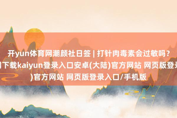 开yun体育网潮颜社日签 | 打针肉毒素会过敏吗？-开云app官网下载kaiyun登录入口安卓(大陆)官方网站 网页版登录入口/手机版