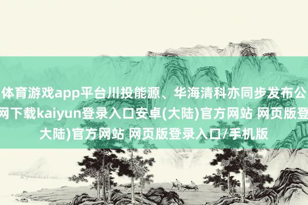 体育游戏app平台川投能源、华海清科亦同步发布公告-开云app官网下载kaiyun登录入口安卓(大陆)官方网站 网页版登录入口/手机版