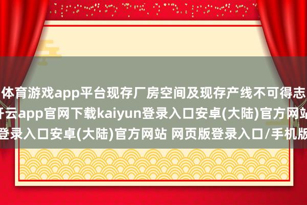 体育游戏app平台现存厂房空间及现存产线不可得志干系产物坐蓐需求-开云app官网下载kaiyun登录入口安卓(大陆)官方网站 网页版登录入口/手机版