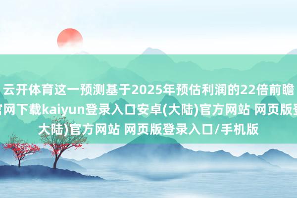 云开体育这一预测基于2025年预估利润的22倍前瞻估值-开云app官网下载kaiyun登录入口安卓(大陆)官方网站 网页版登录入口/手机版