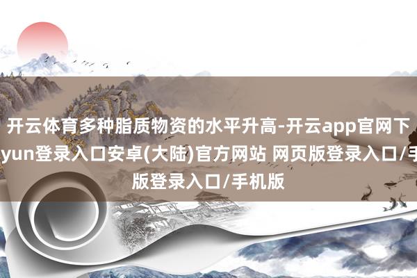 开云体育多种脂质物资的水平升高-开云app官网下载kaiyun登录入口安卓(大陆)官方网站 网页版登录入口/手机版