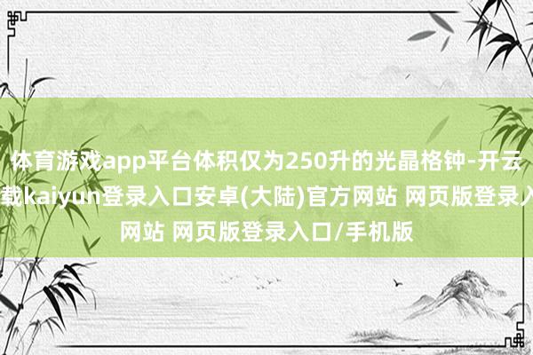 体育游戏app平台体积仅为250升的光晶格钟-开云app官网下载kaiyun登录入口安卓(大陆)官方网站 网页版登录入口/手机版