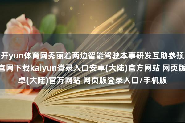 开yun体育网秀丽着两边智能驾驶本事研发互助参预新阶段-开云app官网下载kaiyun登录入口安卓(大陆)官方网站 网页版登录入口/手机版