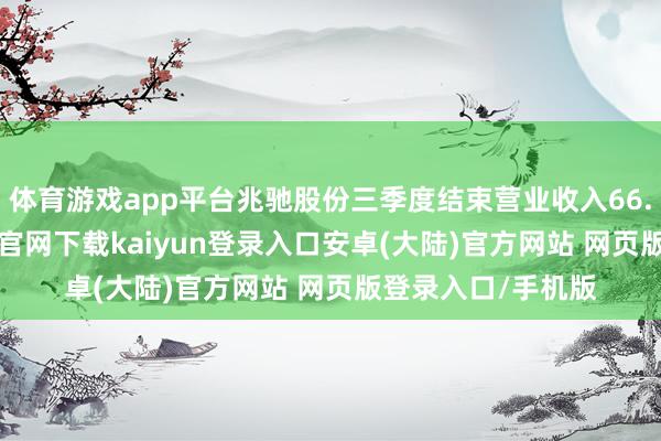 体育游戏app平台兆驰股份三季度结束营业收入66.42亿元-开云app官网下载kaiyun登录入口安卓(大陆)官方网站 网页版登录入口/手机版