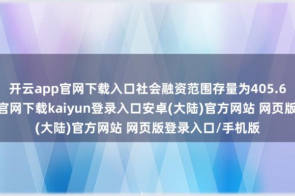 开云app官网下载入口社会融资范围存量为405.6万亿元-开云app官网下载kaiyun登录入口安卓(大陆)官方网站 网页版登录入口/手机版