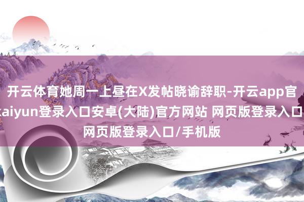 开云体育她周一上昼在X发帖晓谕辞职-开云app官网下载kaiyun登录入口安卓(大陆)官方网站 网页版登录入口/手机版