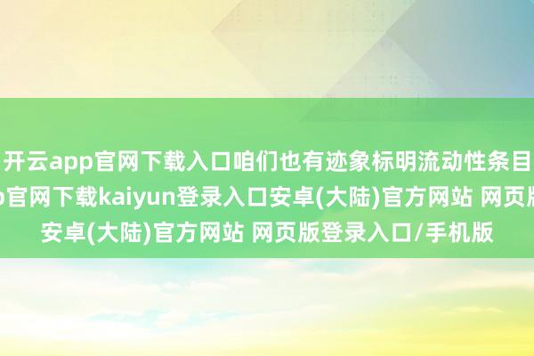 开云app官网下载入口咱们也有迹象标明流动性条目相配宽松-开云app官网下载kaiyun登录入口安卓(大陆)官方网站 网页版登录入口/手机版