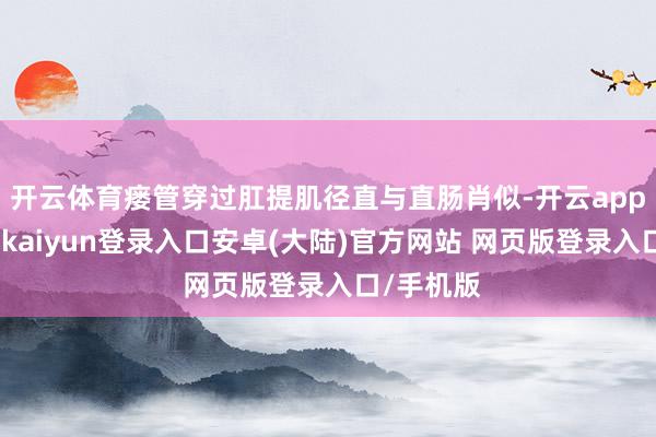 开云体育瘘管穿过肛提肌径直与直肠肖似-开云app官网下载kaiyun登录入口安卓(大陆)官方网站 网页版登录入口/手机版