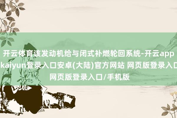 开云体育该发动机给与闭式补燃轮回系统-开云app官网下载kaiyun登录入口安卓(大陆)官方网站 网页版登录入口/手机版