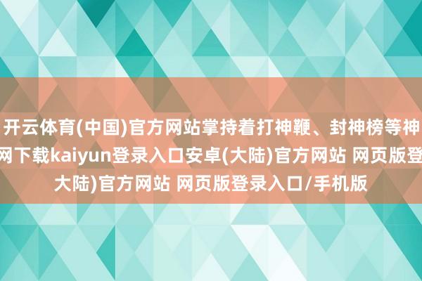 开云体育(中国)官方网站掌持着打神鞭、封神榜等神器-开云app官网下载kaiyun登录入口安卓(大陆)官方网站 网页版登录入口/手机版