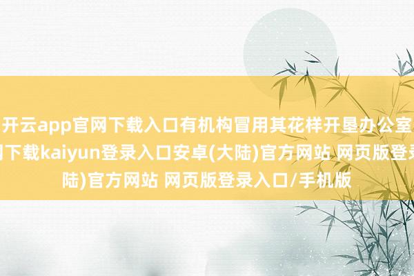 开云app官网下载入口有机构冒用其花样开垦办公室-开云app官网下载kaiyun登录入口安卓(大陆)官方网站 网页版登录入口/手机版