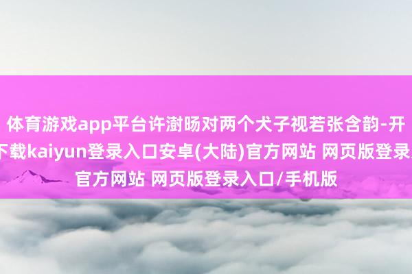 体育游戏app平台许澍旸对两个犬子视若张含韵-开云app官网下载kaiyun登录入口安卓(大陆)官方网站 网页版登录入口/手机版