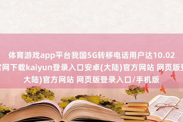 体育游戏app平台我国5G转移电话用户达10.02亿户-开云app官网下载kaiyun登录入口安卓(大陆)官方网站 网页版登录入口/手机版
