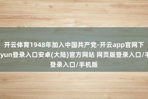 开云体育1948年加入中国共产党-开云app官网下载kaiyun登录入口安卓(大陆)官方网站 网页版登录入口/手机版