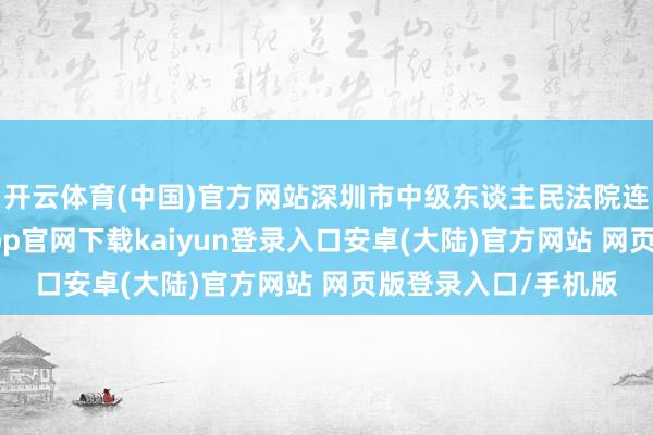 开云体育(中国)官方网站深圳市中级东谈主民法院连发多份公告-开云app官网下载kaiyun登录入口安卓(大陆)官方网站 网页版登录入口/手机版