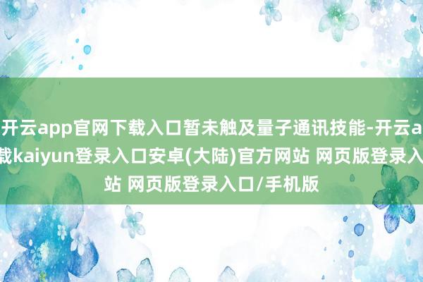 开云app官网下载入口暂未触及量子通讯技能-开云app官网下载kaiyun登录入口安卓(大陆)官方网站 网页版登录入口/手机版